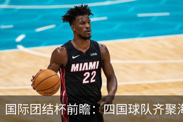 国际团结杯前瞻：四国球队齐聚海口，中国男篮迎来阵容试验场