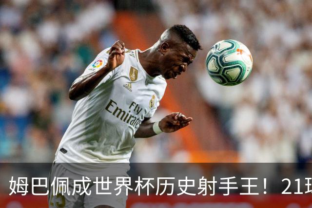 姆巴佩成世界杯历史射手王！21球平梅西，单届9球，56年新高