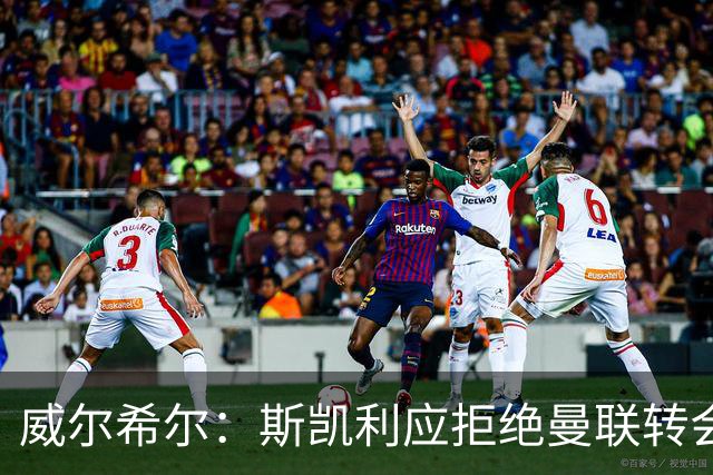 威尔希尔：斯凯利应拒绝曼联转会，留队竞争