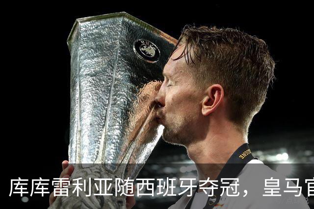 库库雷利亚随西班牙夺冠，皇马官方：队史12人曾赢得世界杯