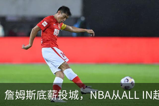 詹姆斯底薪投城，NBA从ALL IN超巨迈入“强运营时代”