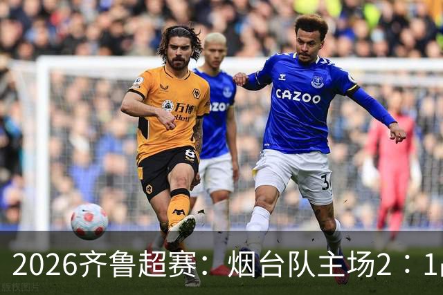 2026齐鲁超赛：烟台队主场2∶1战胜青岛平企联青春队