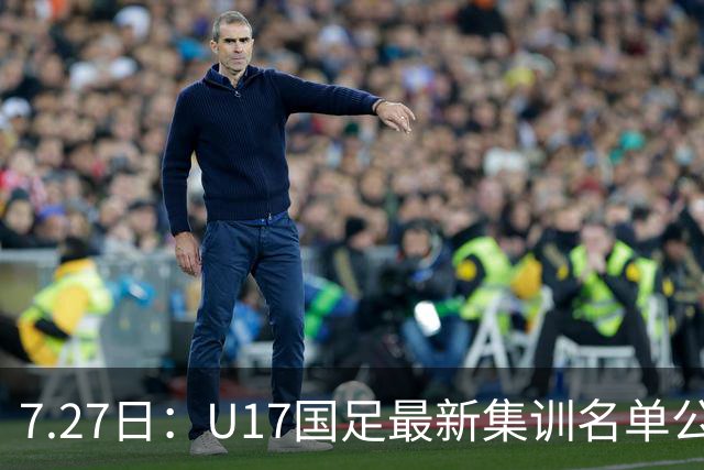 7.27日：U17国足最新集训名单公开，两名核心球员遗憾缺席，但皆有合理缘由