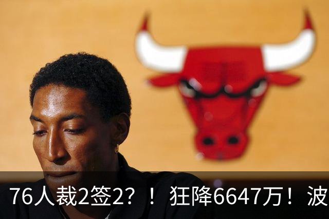 76人裁2签2？！狂降6647万！波普格林底薪投奔詹姆斯？