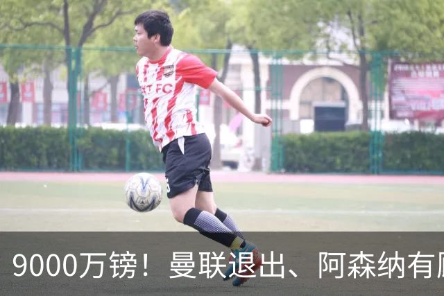 9000万镑！曼联退出、阿森纳有顾虑，他却愿投切尔西