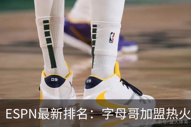 ESPN最新排名：字母哥加盟热火，球队实力榜从第20飙至第12