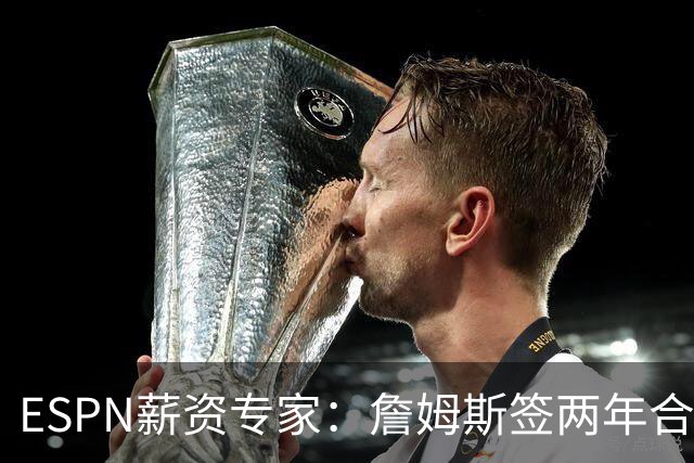 ESPN薪资专家：詹姆斯签两年合同，76人反而无法正式完成签约