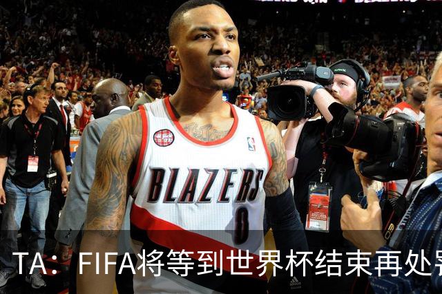 TA：FIFA将等到世界杯结束再处罚对裁判发表不当言论的球员和教练
